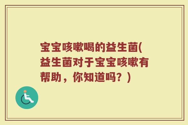 宝宝咳嗽喝的益生菌(益生菌对于宝宝咳嗽有帮助，你知道吗？)