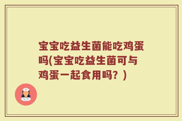 宝宝吃益生菌能吃鸡蛋吗(宝宝吃益生菌可与鸡蛋一起食用吗?)