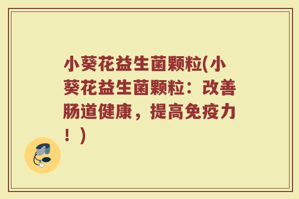 小葵花益生菌颗粒(小葵花益生菌颗粒：改善肠道健康，提高免疫力！)