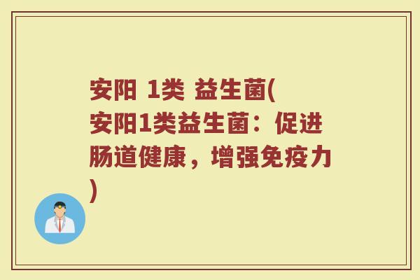 安阳 1类 益生菌(安阳1类益生菌：促进肠道健康，增强免疫力)