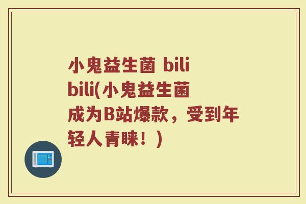 小鬼益生菌 bilibili(小鬼益生菌成为B站爆款，受到年轻人青睐！)