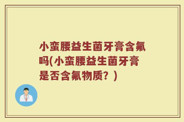 小蛮腰益生菌牙膏含氟吗(小蛮腰益生菌牙膏是否含氟物质？)