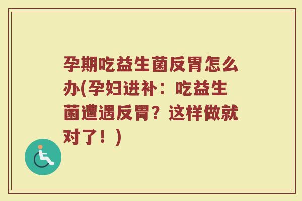 孕期吃益生菌反胃怎么办(孕妇进补：吃益生菌遭遇反胃？这样做就对了！)