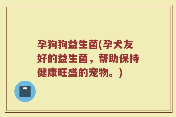 孕狗狗益生菌(孕犬友好的益生菌，帮助保持健康旺盛的宠物。)