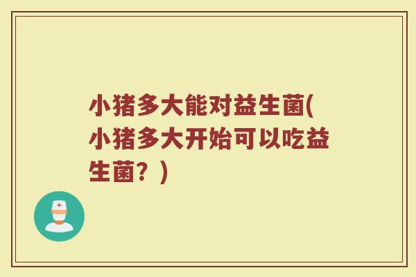 小猪多大能对益生菌(小猪多大开始可以吃益生菌？)