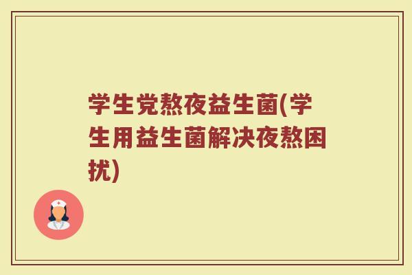 学生党熬夜益生菌(学生用益生菌解决夜熬困扰)