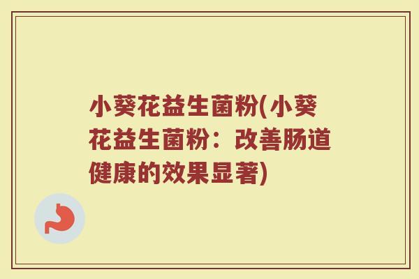 小葵花益生菌粉(小葵花益生菌粉：改善肠道健康的效果显著)