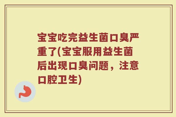 宝宝吃完益生菌口臭严重了(宝宝服用益生菌后出现口臭问题，注意口腔卫生)
