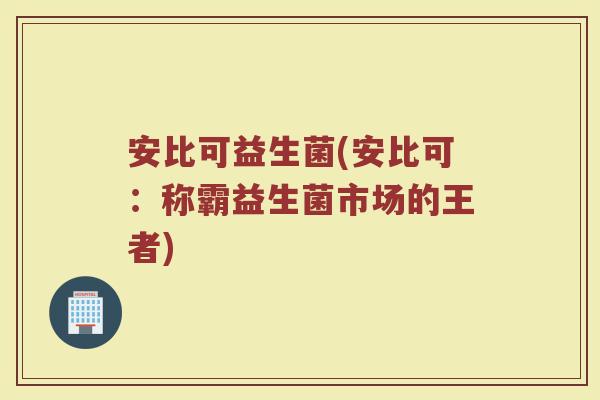 安比可益生菌(安比可：称霸益生菌市场的王者)