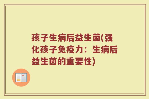 孩子生后益生菌(强化孩子力:生后益生菌的重要性) 孩子生后益生菌(强化孩子力:生后益生菌的重要性)
