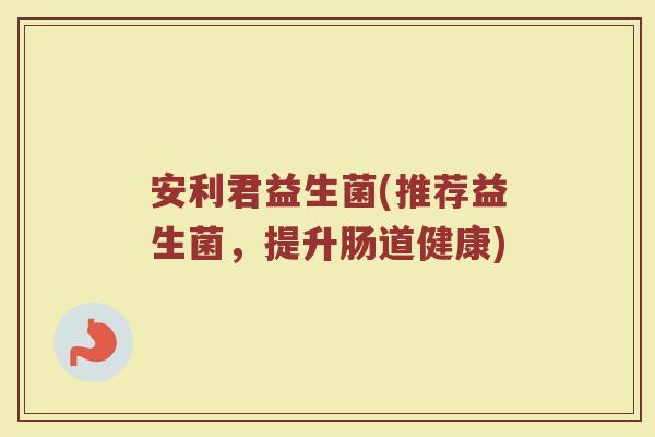 安利君益生菌(推荐益生菌，提升肠道健康)