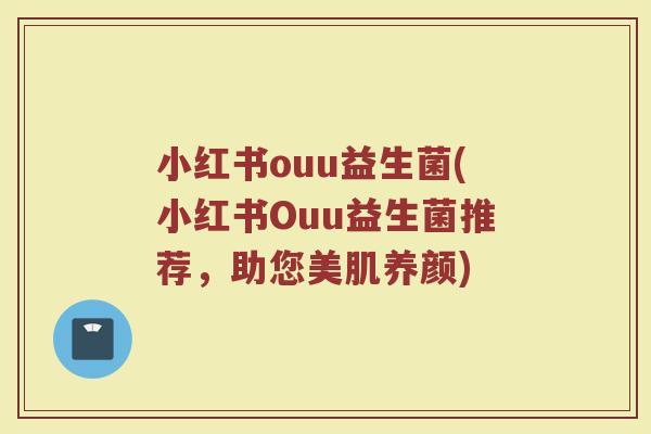 小红书ouu益生菌(小红书Ouu益生菌推荐,助您美肌养颜) 小红书ouu益生菌(小红书Ouu益生菌推荐,助您美肌养颜)