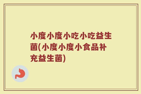 小度小度小吃小吃益生菌(小度小度小食品补充益生菌)