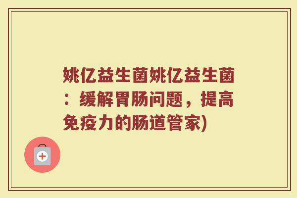 姚亿益生菌姚亿益生菌：缓解胃肠问题，提高免疫力的肠道管家)