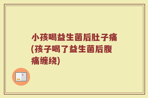 小孩喝益生菌后肚子痛(孩子喝了益生菌后缠绕) 小孩喝益生菌后肚子痛(孩子喝了益生菌后缠绕)