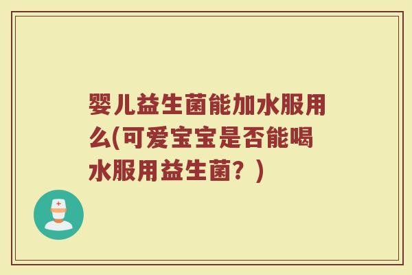 婴儿益生菌能加水服用么(可爱宝宝是否能喝水服用益生菌？)