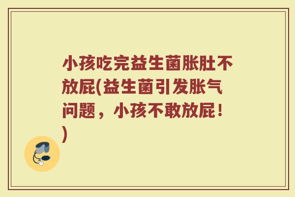 小孩吃完益生菌胀肚不放屁(益生菌引发胀气问题，小孩不敢放屁！)