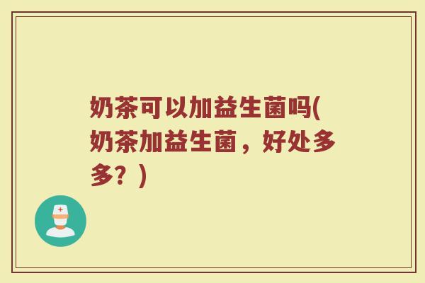 奶茶可以加益生菌吗(奶茶加益生菌，好处多多？)
