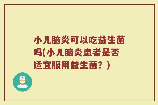 小儿脑炎可以吃益生菌吗(小儿脑炎患者是否适宜服用益生菌？)