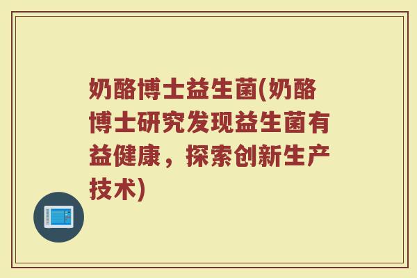 奶酪博士益生菌(奶酪博士研究发现益生菌有益健康，探索创新生产技术)
