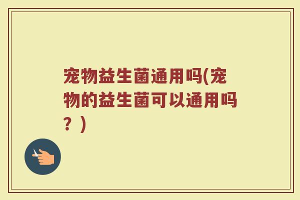 宠物益生菌通用吗(宠物的益生菌可以通用吗？)