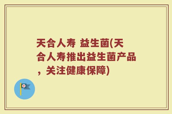 天合人寿 益生菌(天合人寿推出益生菌产品，关注健康保障)