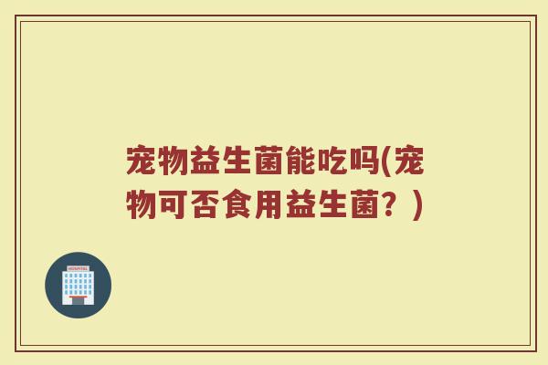 宠物益生菌能吃吗(宠物可否食用益生菌？)