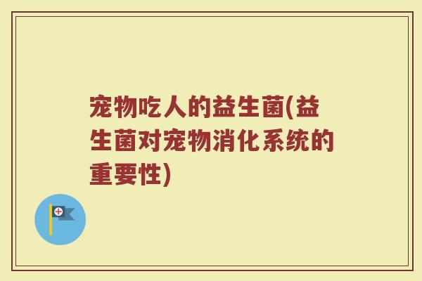 宠物吃人的益生菌(益生菌对宠物消化系统的重要性)