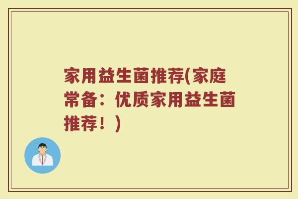 家用益生菌推荐(家庭常备：优质家用益生菌推荐！)