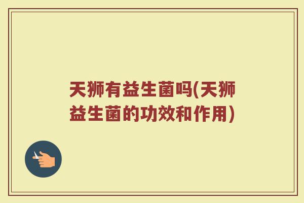 天狮有益生菌吗(天狮益生菌的功效和作用)