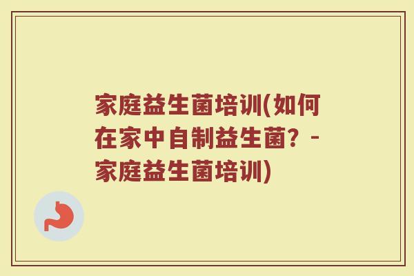 家庭益生菌培训(如何在家中自制益生菌？-家庭益生菌培训)
