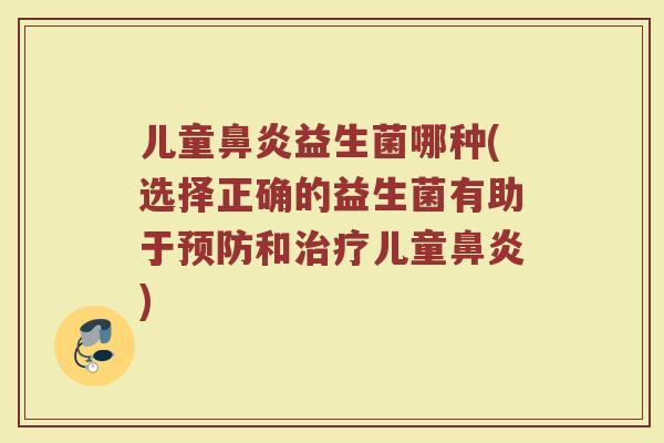 儿童鼻炎益生菌哪种(选择正确的益生菌有助于预防和治疗儿童鼻炎)