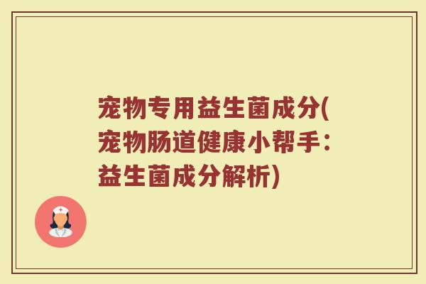 宠物专用益生菌成分(宠物肠道健康小帮手：益生菌成分解析)