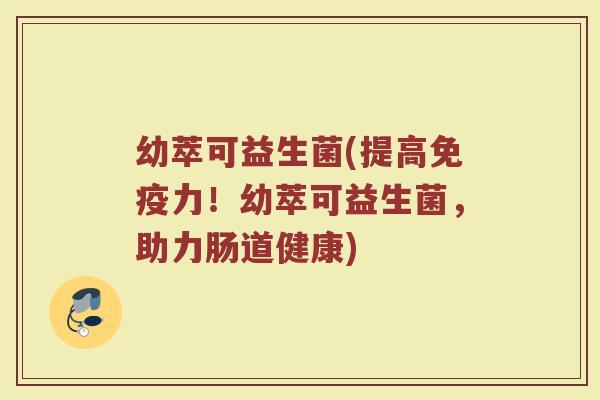 幼萃可益生菌(提高免疫力！幼萃可益生菌，助力肠道健康)