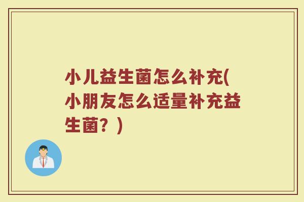 小儿益生菌怎么补充(小朋友怎么适量补充益生菌？)