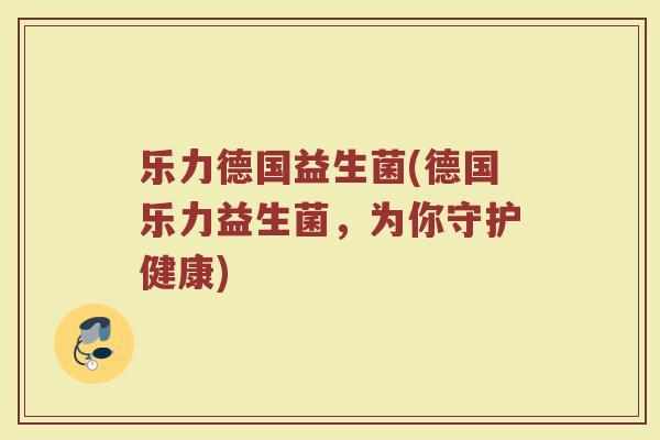 乐力德国益生菌(德国乐力益生菌，为你守护健康)