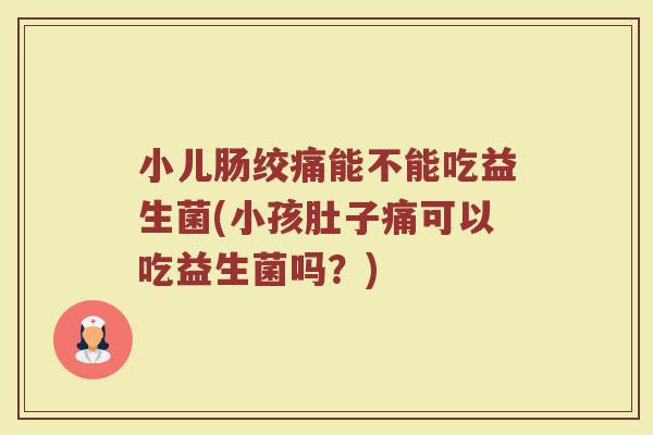 小儿肠绞痛能不能吃益生菌(小孩肚子痛可以吃益生菌吗？)