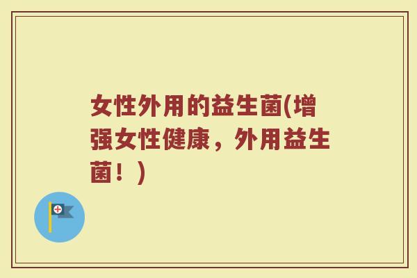 女性外用的益生菌(增强女性健康，外用益生菌！)