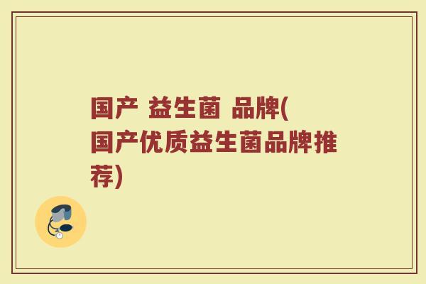 国产 益生菌 品牌(国产优质益生菌品牌推荐)