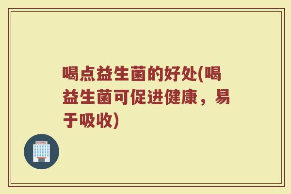 喝点益生菌的好处(喝益生菌可促进健康,易于吸收) 喝点益生菌的好处(喝益生菌可促进健康,易于吸收)