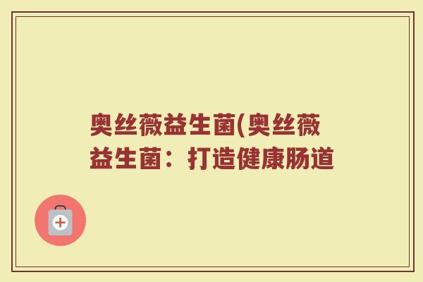 奥丝薇益生菌(奥丝薇益生菌:打造健康肠道 奥丝薇益生菌(奥丝薇益生菌:打造健康肠道