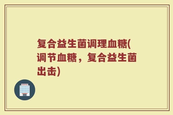 复合益生菌调理血糖(调节血糖，复合益生菌出击)
