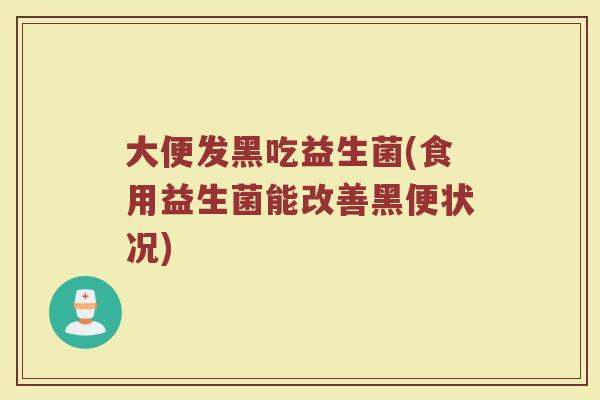 大便发黑吃益生菌(食用益生菌能改善黑便状况)