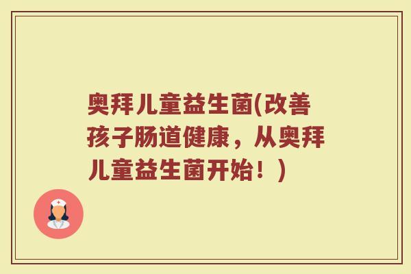 奥拜儿童益生菌(改善孩子肠道健康，从奥拜儿童益生菌开始！)