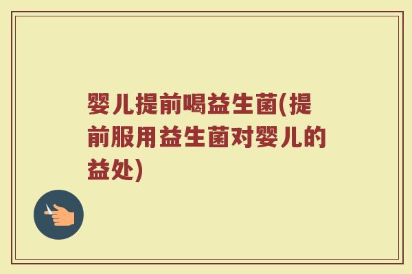 婴儿提前喝益生菌(提前服用益生菌对婴儿的益处)