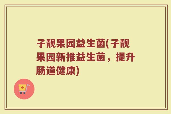 子靓果园益生菌(子靓果园新推益生菌，提升肠道健康)