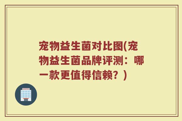 宠物益生菌对比图(宠物益生菌品牌评测：哪一款更值得信赖？)