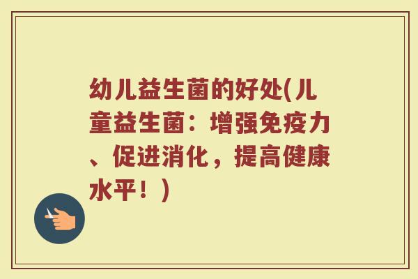 幼儿益生菌的好处(儿童益生菌：增强免疫力、促进消化，提高健康水平！)