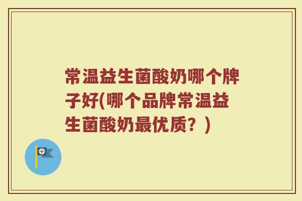 常温益生菌酸奶哪个牌子好(哪个品牌常温益生菌酸奶优质?) 常温益生菌酸奶哪个牌子好(哪个品牌常温益生菌酸奶优质?)
