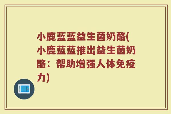 小鹿蓝蓝益生菌奶酪(小鹿蓝蓝推出益生菌奶酪：帮助增强人体免疫力)